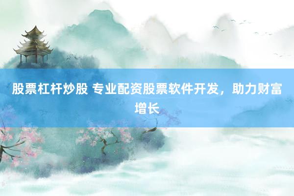 股票杠杆炒股 专业配资股票软件开发，助力财富增长