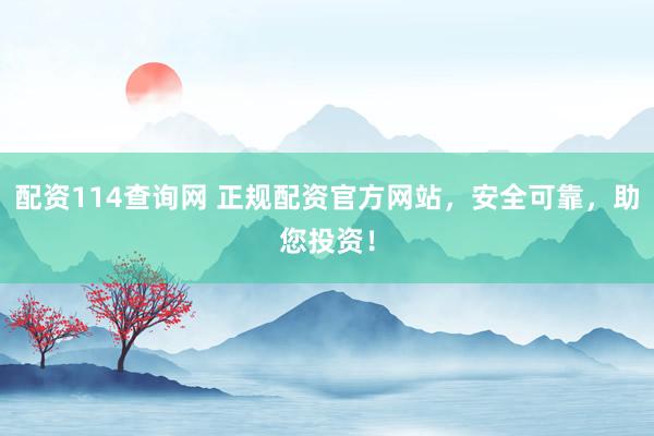 配资114查询网 正规配资官方网站，安全可靠，助您投资！