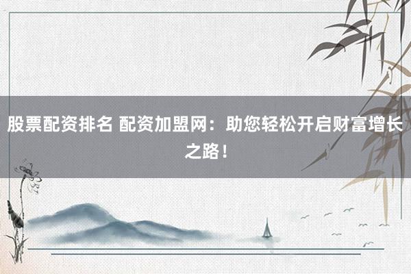 股票配资排名 配资加盟网：助您轻松开启财富增长之路！