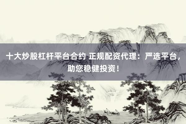 十大炒股杠杆平台合约 正规配资代理：严选平台，助您稳健投资！
