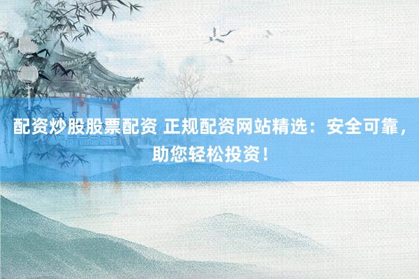 配资炒股股票配资 正规配资网站精选：安全可靠，助您轻松投资！