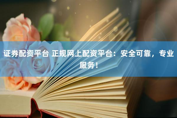 证券配资平台 正规网上配资平台：安全可靠，专业服务！