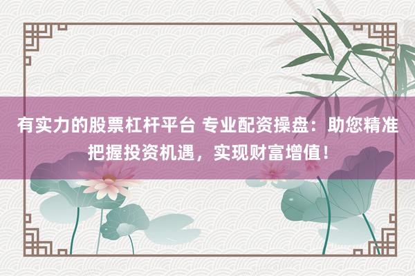 有实力的股票杠杆平台 专业配资操盘：助您精准把握投资机遇，实现财富增值！