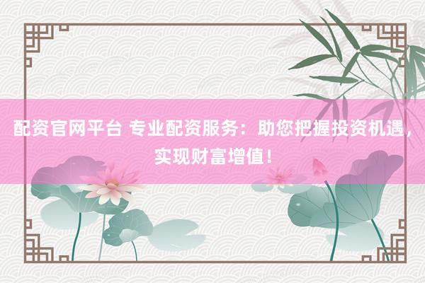配资官网平台 专业配资服务：助您把握投资机遇，实现财富增值！