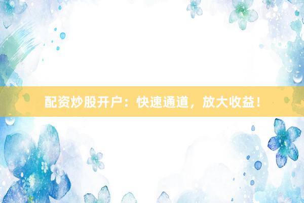 配资炒股开户：快速通道，放大收益！