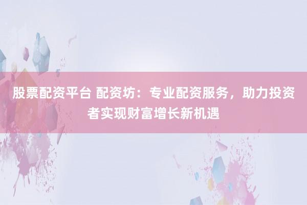 股票配资平台 配资坊：专业配资服务，助力投资者实现财富增长新机遇
