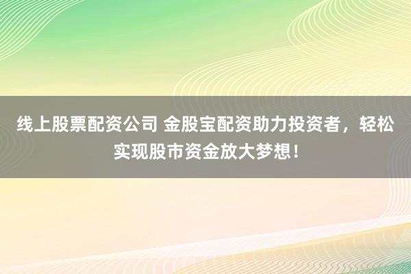 线上股票配资公司 金股宝配资助力投资者，轻松实现股市资金放大梦想！