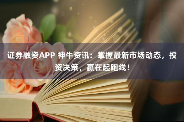 证券融资APP 神牛资讯：掌握最新市场动态，投资决策，赢在起跑线！