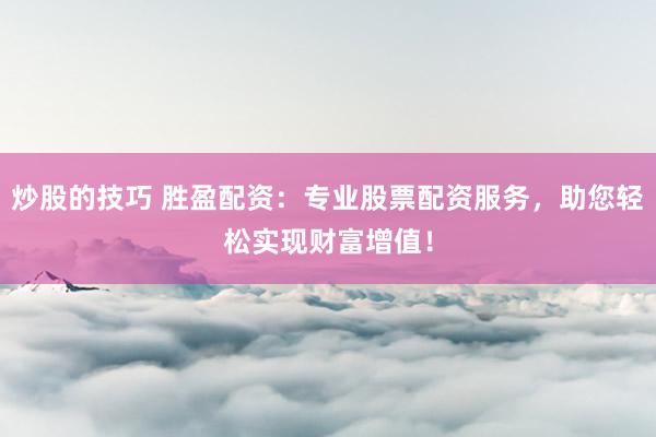 炒股的技巧 胜盈配资：专业股票配资服务，助您轻松实现财富增值！