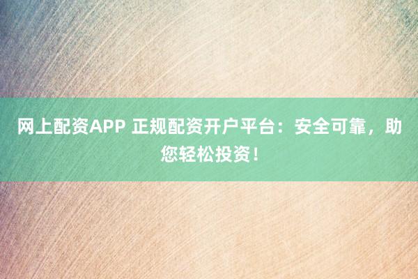 网上配资APP 正规配资开户平台：安全可靠，助您轻松投资！