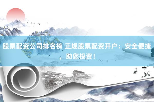 股票配资公司排名榜 正规股票配资开户：安全便捷，助您投资！