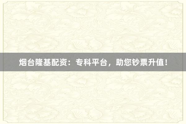 烟台隆基配资：专科平台，助您钞票升值！