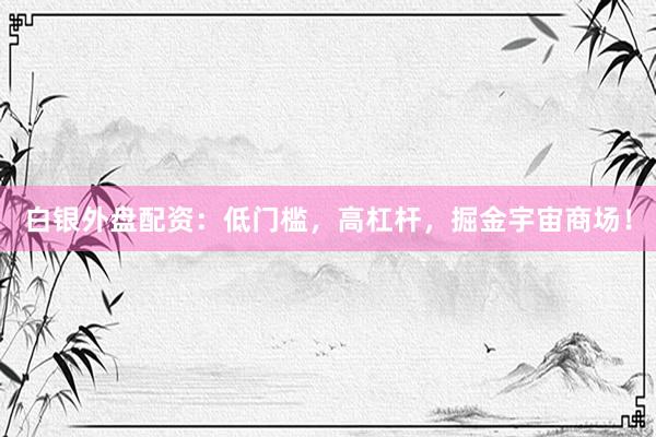 白银外盘配资：低门槛，高杠杆，掘金宇宙商场！