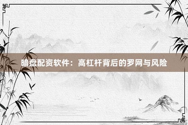 暗盘配资软件：高杠杆背后的罗网与风险