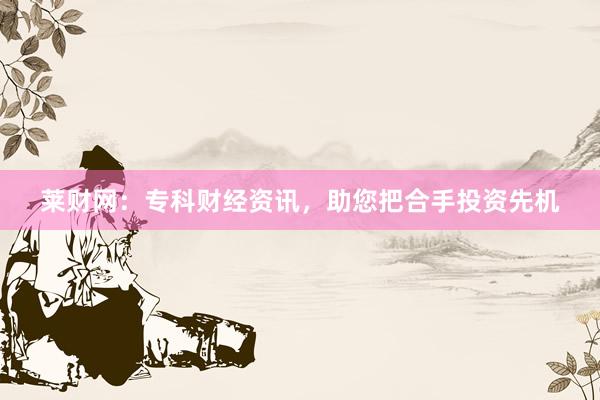 莱财网：专科财经资讯，助您把合手投资先机