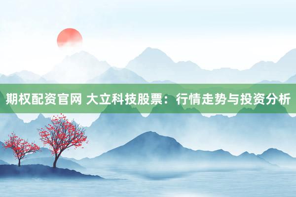 期权配资官网 大立科技股票：行情走势与投资分析