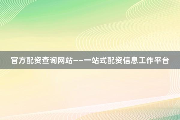 官方配资查询网站——一站式配资信息工作平台