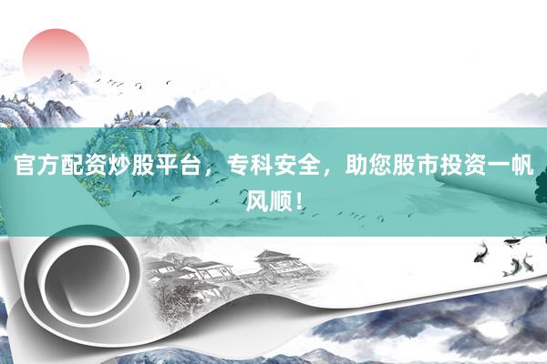 官方配资炒股平台，专科安全，助您股市投资一帆风顺！