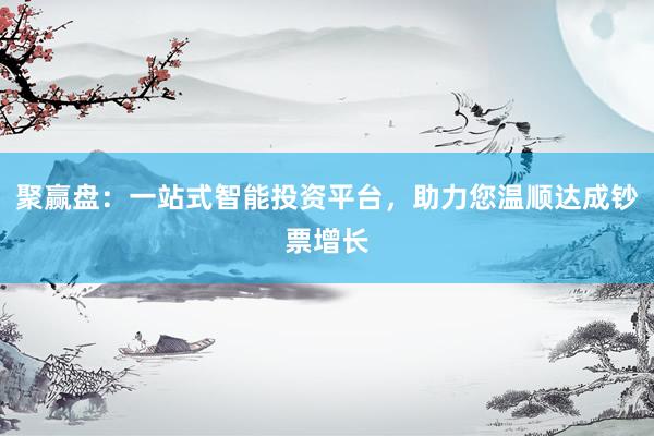 聚赢盘：一站式智能投资平台，助力您温顺达成钞票增长