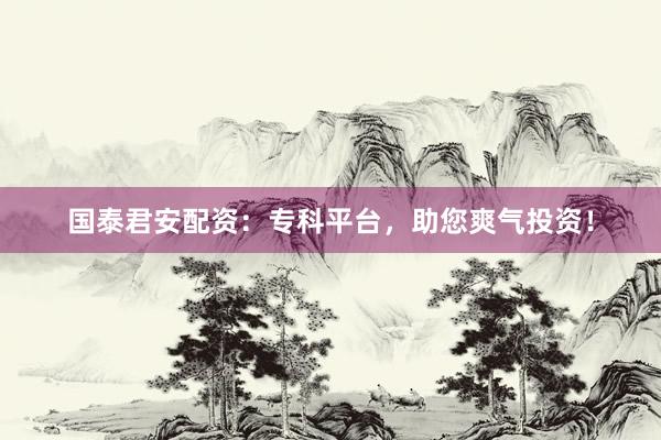 国泰君安配资：专科平台，助您爽气投资！