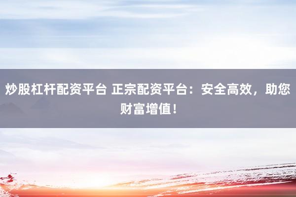 炒股杠杆配资平台 正宗配资平台：安全高效，助您财富增值！