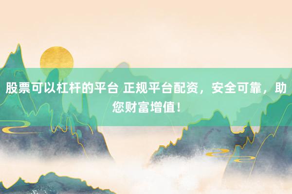 股票可以杠杆的平台 正规平台配资，安全可靠，助您财富增值！