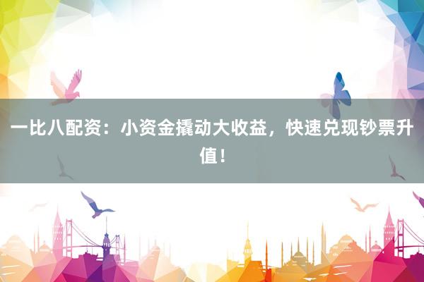 一比八配资：小资金撬动大收益，快速兑现钞票升值！