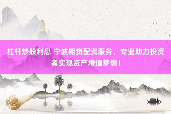 杠杆炒股利息 宁波期货配资服务，专业助力投资者实现资产增值梦想！