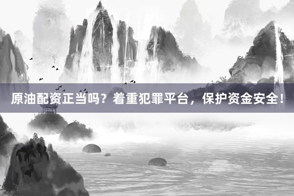 原油配资正当吗？着重犯罪平台，保护资金安全！