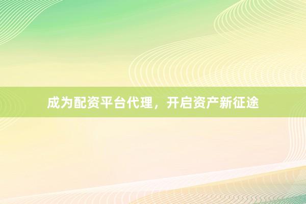 成为配资平台代理，开启资产新征途