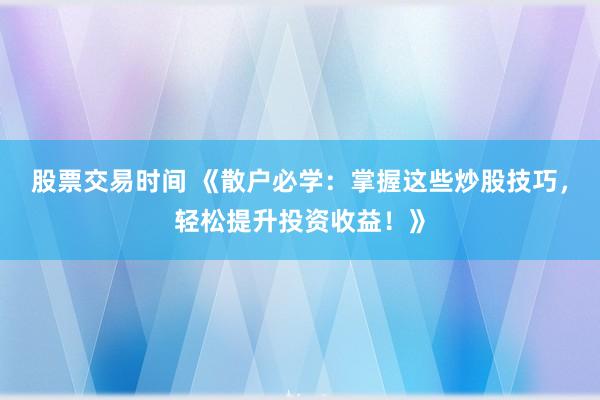 股票交易时间 《散户必学：掌握这些炒股技巧，轻松提升投资收益！》