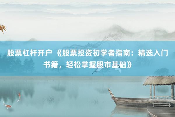 股票杠杆开户 《股票投资初学者指南：精选入门书籍，轻松掌握股市基础》