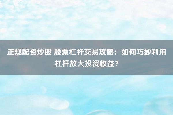正规配资炒股 股票杠杆交易攻略：如何巧妙利用杠杆放大投资收益？