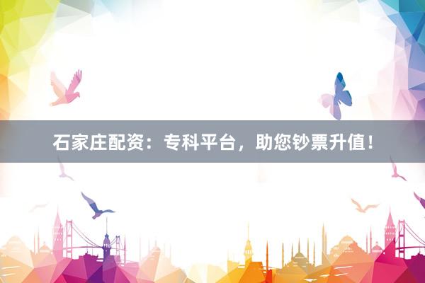 石家庄配资：专科平台，助您钞票升值！