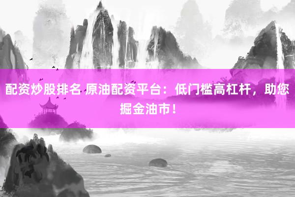配资炒股排名 原油配资平台：低门槛高杠杆，助您掘金油市！