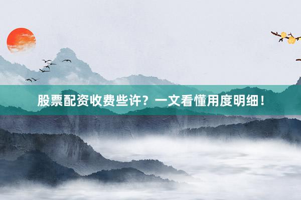 股票配资收费些许？一文看懂用度明细！