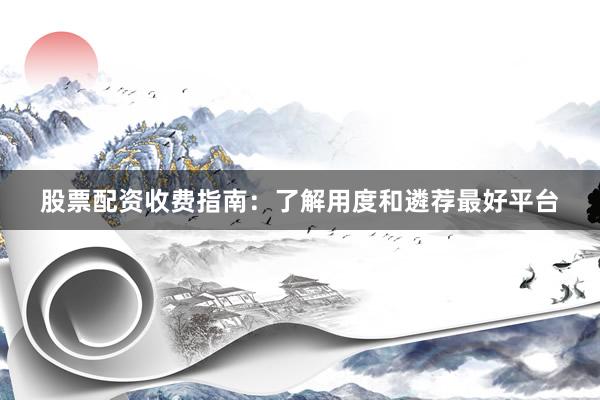 股票配资收费指南：了解用度和遴荐最好平台