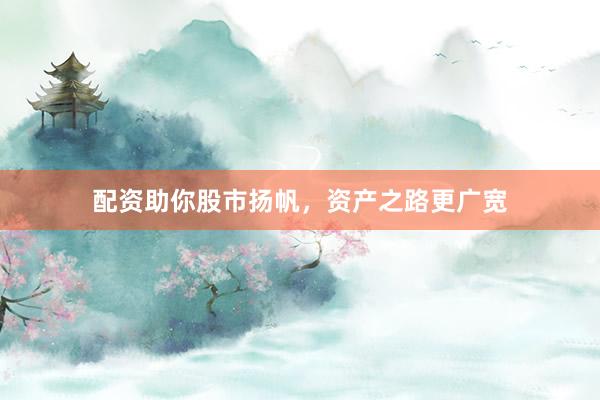 配资助你股市扬帆，资产之路更广宽