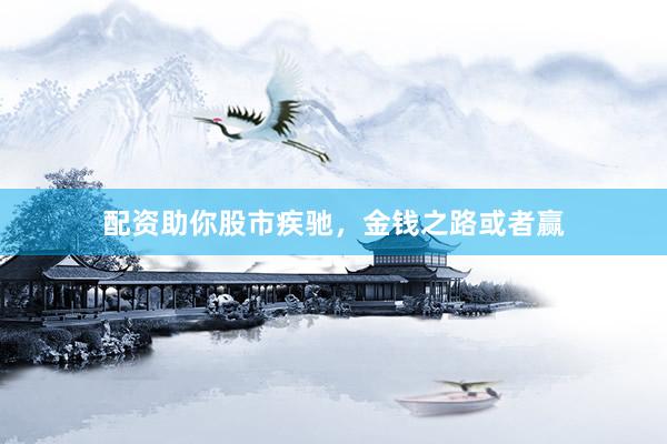 配资助你股市疾驰，金钱之路或者赢