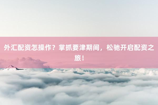 外汇配资怎操作？掌抓要津期间，松驰开启配资之旅！