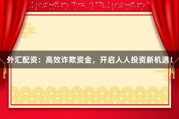 外汇配资：高效诈欺资金，开启人人投资新机遇！