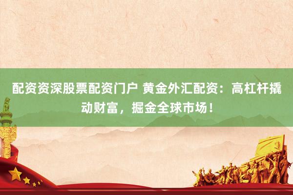 配资资深股票配资门户 黄金外汇配资：高杠杆撬动财富，掘金全球市场！