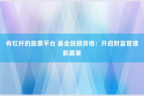 有杠杆的股票平台 基金投顾资格：开启财富管理新篇章