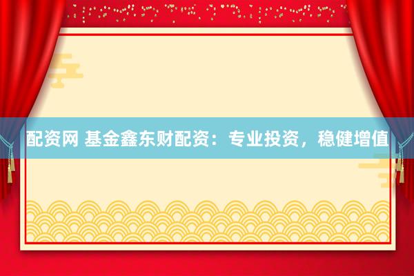 配资网 基金鑫东财配资：专业投资，稳健增值
