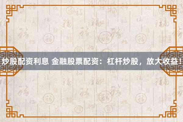 炒股配资利息 金融股票配资：杠杆炒股，放大收益！