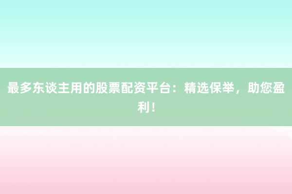 最多东谈主用的股票配资平台：精选保举，助您盈利！