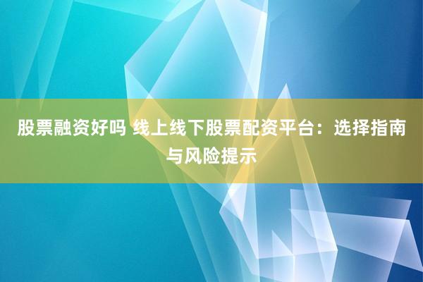 股票融资好吗 线上线下股票配资平台：选择指南与风险提示