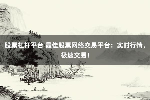 股票杠杆平台 最佳股票网络交易平台：实时行情，极速交易！