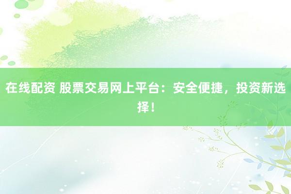 在线配资 股票交易网上平台：安全便捷，投资新选择！