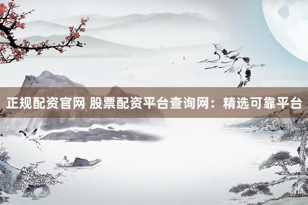 正规配资官网 股票配资平台查询网：精选可靠平台